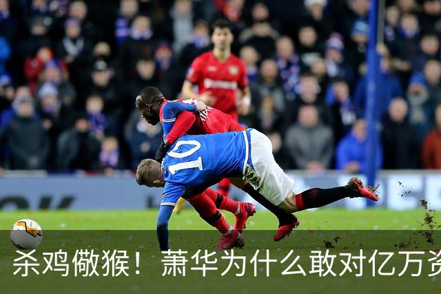 杀鸡儆猴！萧华为什么敢对亿万资产的老板下死手 却放过伦纳德？